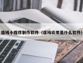 阿勒泰连线小程序制作软件（连线应用是什么软件）