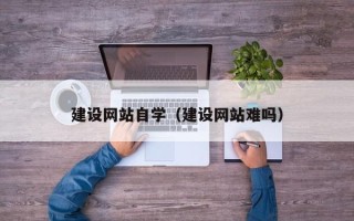 阿勒泰建设网站自学（建设网站难吗）