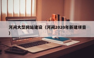 阿勒泰河间大型网站建设（河间2020年新建项目）