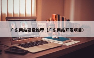 阿勒泰广东网站建设推荐（广东网站开发项目）