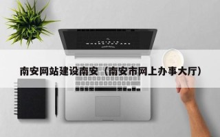 阿勒泰南安网站建设南安（南安市网上办事大厅）