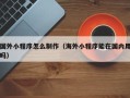 阿勒泰国外小程序怎么制作（海外小程序能在国内用吗）