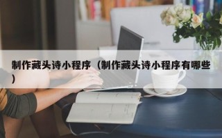 阿勒泰制作藏头诗小程序（制作藏头诗小程序有哪些）