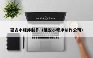 阿勒泰延安小程序制作（延安小程序制作公司）