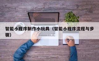 阿勒泰智能小程序制作小玩具（智能小程序流程与步骤）