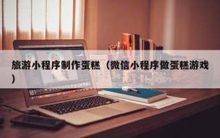 阿勒泰旅游小程序制作蛋糕（微信小程序做蛋糕游戏）