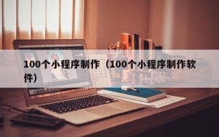 阿勒泰100个小程序制作（100个小程序制作软件）